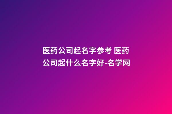 医药公司起名字参考 医药公司起什么名字好-名学网-第1张-公司起名-玄机派